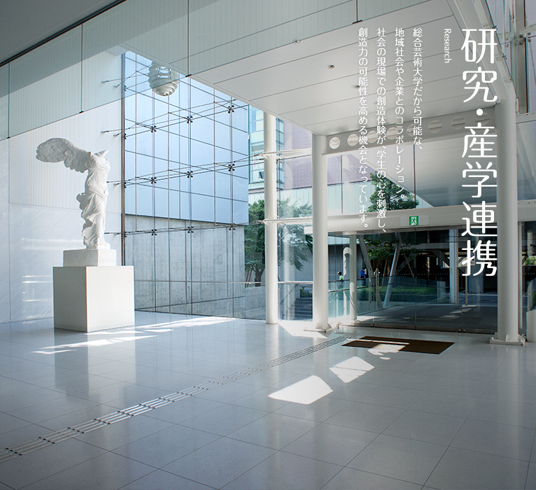 研究・産学連携　Reesearch　総合芸術大学だから可能な、地域社会や企業とのコラボレーション。社会の現場での創造体験が、学生の心を刺激し、創造力の可能性を高める機会となっています。